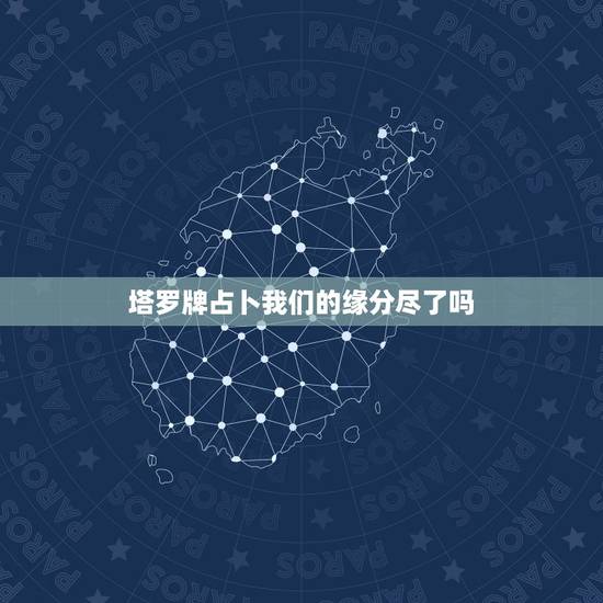 塔罗牌占卜我们的缘分尽了吗,塔罗占卜我们缘尽了吗 塔罗牌占卜我们的缘分尽了吗,塔罗占卜我们缘尽了吗