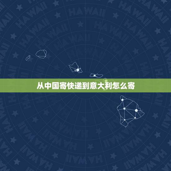从中国寄快递到意大利怎么寄,从中国寄东西到意大利有什么限制吗? 从中国寄快递到意大利怎么寄,从中国寄东西到意大利有什么限制吗?
