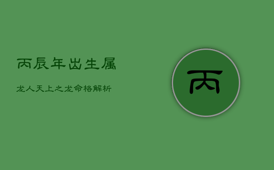 丙辰年出生属龙人：天上之龙命格解析