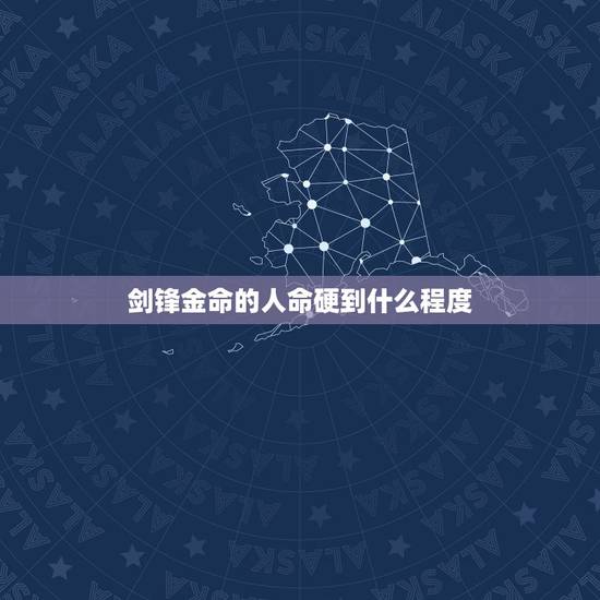 剑锋金命的人命硬到什么程度 剑锋金和什么命最合财 剑锋金命的人命硬到什么程度 剑锋金和什么命最合财