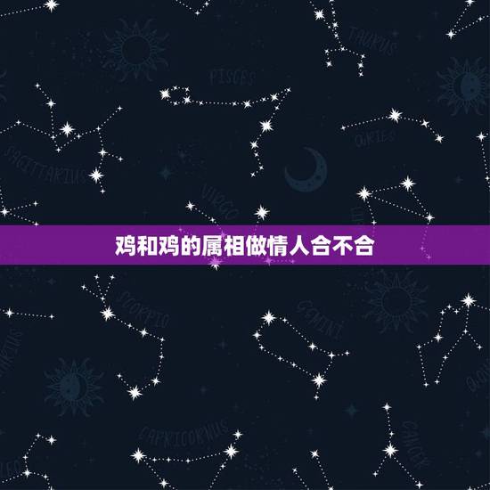 鸡和鸡的属相做情人合不合,鸡和什么属相不合 鸡和鸡的属相做情人合不合,鸡和什么属相不合