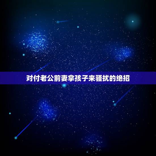 对付老公前妻拿孩子来骚扰的绝招,老公前妻的孩子和我们住在一起我很苦恼, 对付老公前妻拿孩子来骚扰的绝招,老公前妻的孩子和我们住在一起我很苦恼,