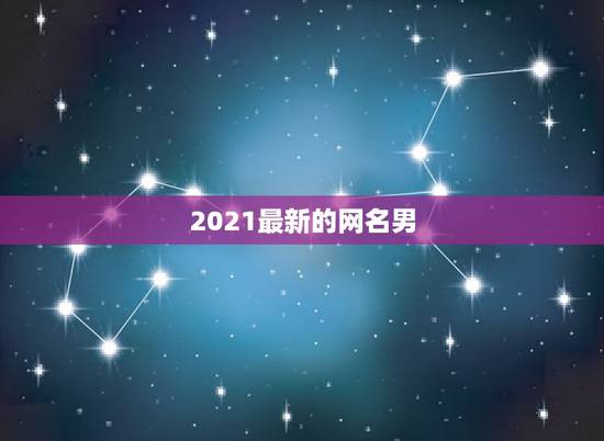 2021最新的网名男，2021微信成熟男网名有哪些？