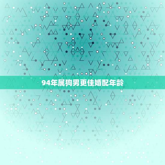 94年属狗男更佳婚配年龄,一九九四年属狗的姻缘 94年属狗男更佳婚配年龄,一九九四年属狗的姻缘