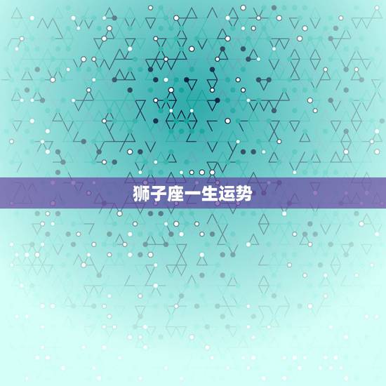 狮子座一生运势，狮子座2021年哪一种运势最好 具体解析