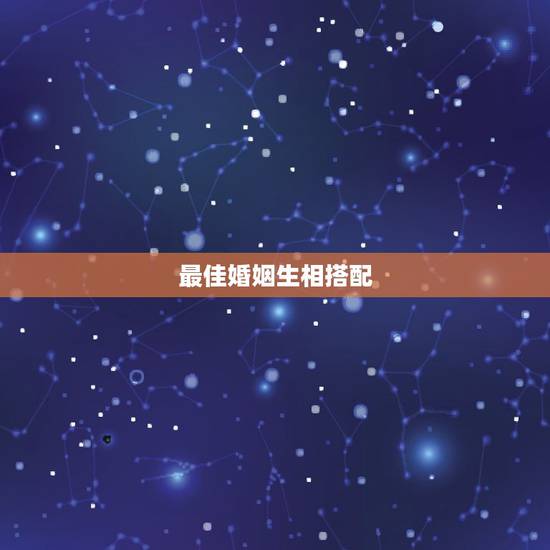 最佳婚姻生相搭配,十二生肖和什么属相最配 最佳婚姻生相搭配,十二生肖和什么属相最配
