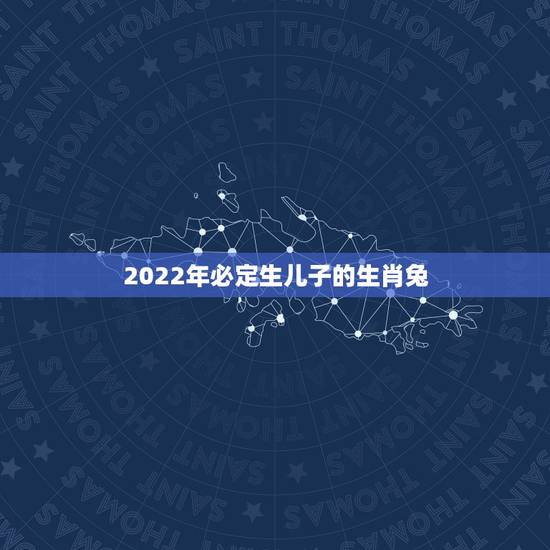 2022年必定生儿子的生肖兔,2022运势生肖龙运势详解 2022年必定生儿子的生肖兔,2022运势生肖龙运势详解