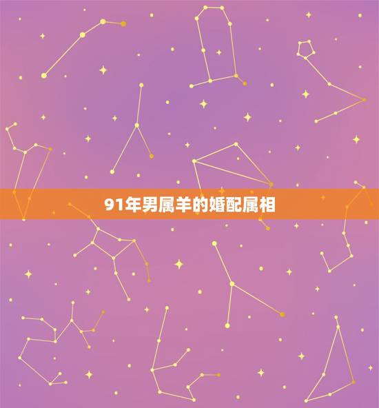 91年男属羊的婚配属相，91年属羊的属相婚配表