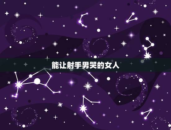 能让射手男哭的女人,射手座的女生是不是很会掩饰 特别是在感情上是不 能让射手男哭的女人,射手座的女生是不是很会掩饰 特别是在感情上是不