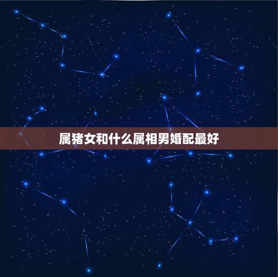 属猪女和什么属相男婚配最好,属猪男和什么属相女配婚最好? 属猪女和什么属相男婚配最好,属猪男和什么属相女配婚最好?