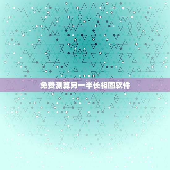 免费测算另一半长相图软件，测试你的另一半长相夫妻相比较高的软件？