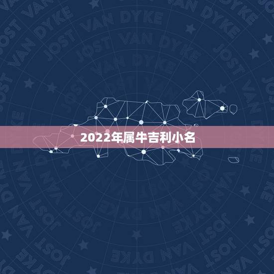2022年属牛吉利小名,牛宝宝取名大全2022 款 2022年属牛吉利小名,牛宝宝取名大全2022 款