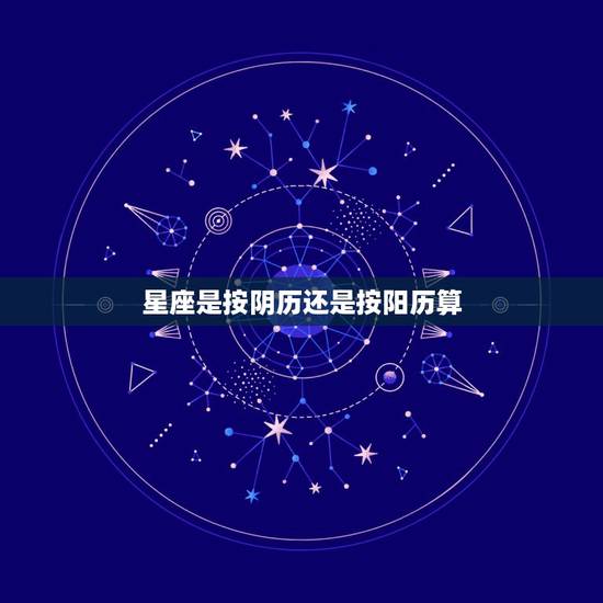 星座是按阴历还是按阳历算,星座是按阴历还是阳历来算的? 星座是按阴历还是按阳历算,星座是按阴历还是阳历来算的?