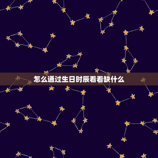 怎么通过生日时辰看看缺什么 出生年月日时辰看命运