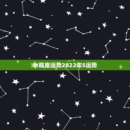 水瓶座运势2022年5运势，2021年水瓶座全年运势