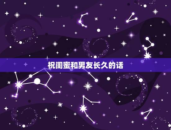 祝闺蜜和男友长久的话,祝福闺蜜和他男朋友恋爱一周年的话 祝闺蜜和男友长久的话,祝福闺蜜和他男朋友恋爱一周年的话