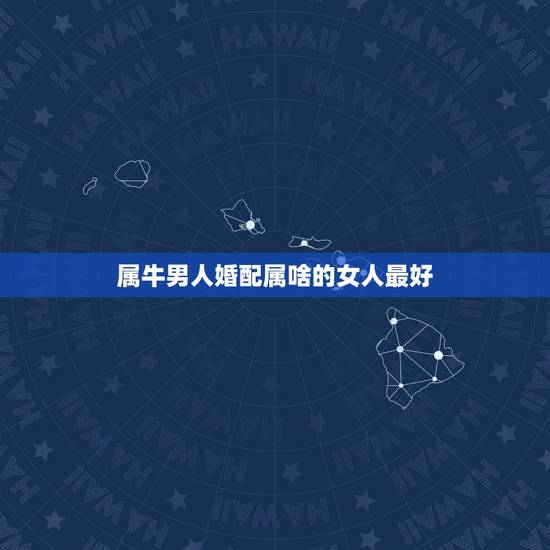 属牛男人婚配属啥的女人最好，属牛的和什么属相最相配 12属相婚配表