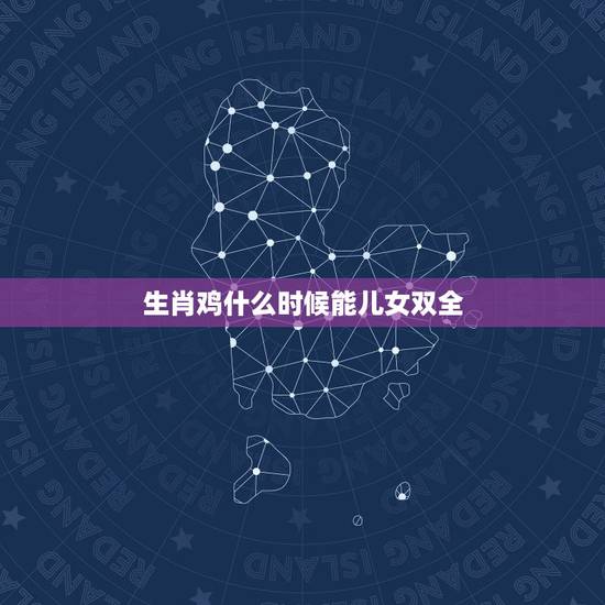 生肖鸡什么时候能儿女双全,关于属鸡的人应该生什么属相的宝宝? 生肖鸡什么时候能儿女双全,关于属鸡的人应该生什么属相的宝宝?