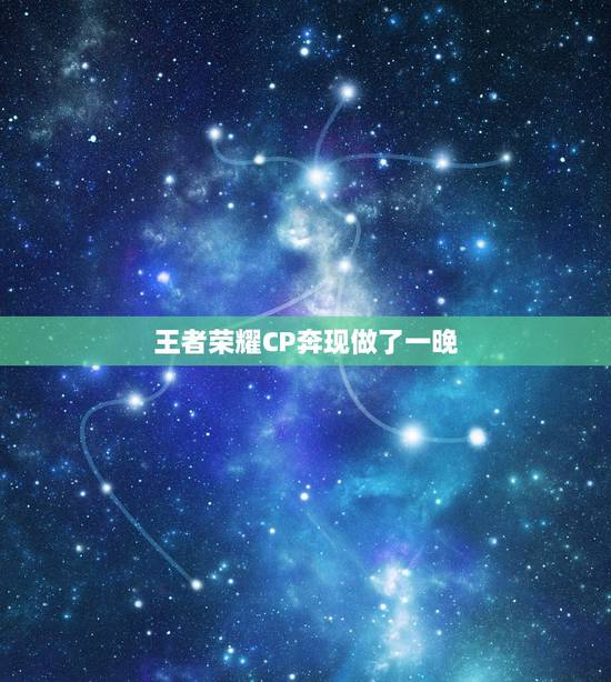 王者荣耀CP奔现做了一晚，王者荣耀CP会有真感情吗