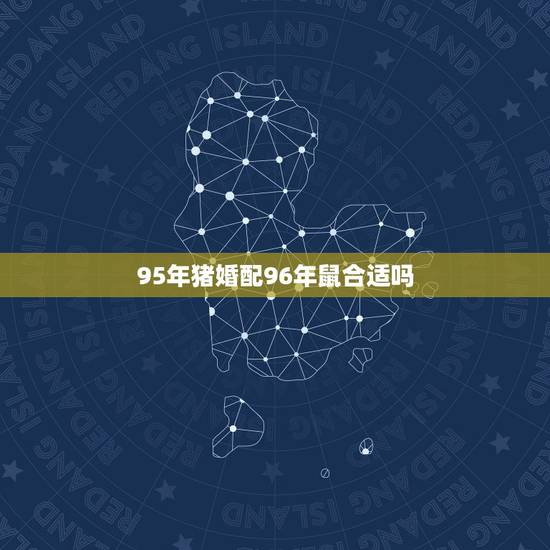 95年猪婚配96年鼠合适吗，95年属猪的和96年属鼠的般配吗？在一起会