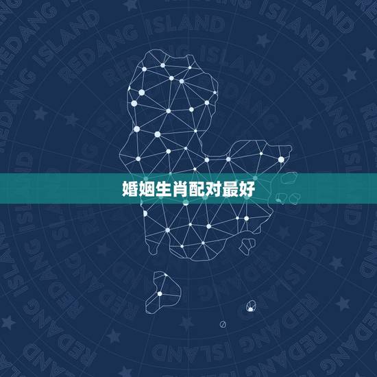 婚姻生肖配对最好,十二生肖属相婚姻相配 婚姻生肖配对最好,十二生肖属相婚姻相配