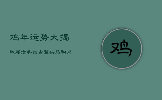 鸡年运势大揭秘:属龙者独占鳌头,马、狗紧随其后,福星高照迎良缘 鸡年运势大揭秘:属龙者独占鳌头,马、狗紧随其后,福星高照迎良缘