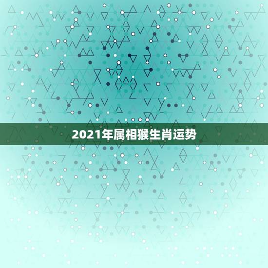 2021年属相猴生肖运势,猴年2021年运势及运程 2021年属相猴生肖运势,猴年2021年运势及运程