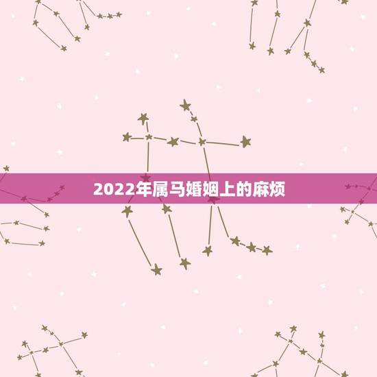 2022年属马婚姻上的麻烦,属马30岁和31岁最难熬 2022年属马婚姻上的麻烦,属马30岁和31岁最难熬