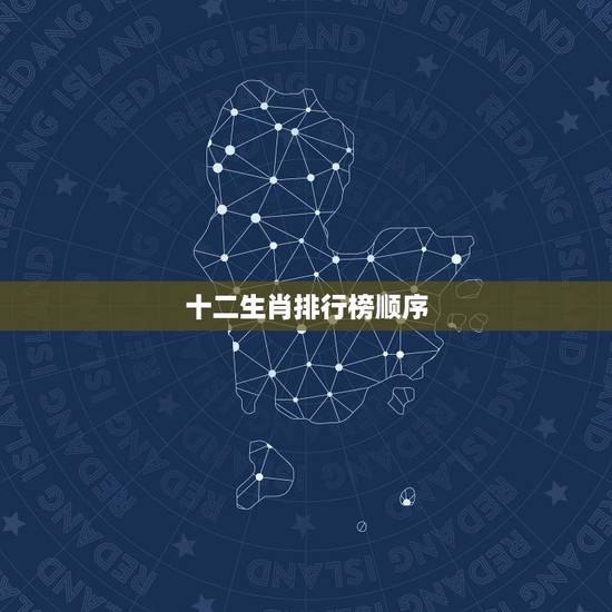 十二生肖排行榜顺序,十二生肖先后的排行顺序? 十二生肖排行榜顺序,十二生肖先后的排行顺序?