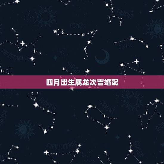 四月出生属龙次吉婚配,属龙的属相婚配表,属龙的和什么属相最配 四月出生属龙次吉婚配,属龙的属相婚配表,属龙的和什么属相最配