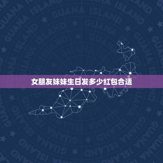 女朋友妹妹生日发多少红包合适，妹妹生日发多少红包为好啊