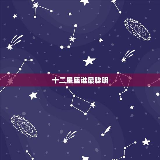 十二星座谁最聪明,十二星座最善良最聪明的排行榜 十二星座谁最聪明,十二星座最善良最聪明的排行榜