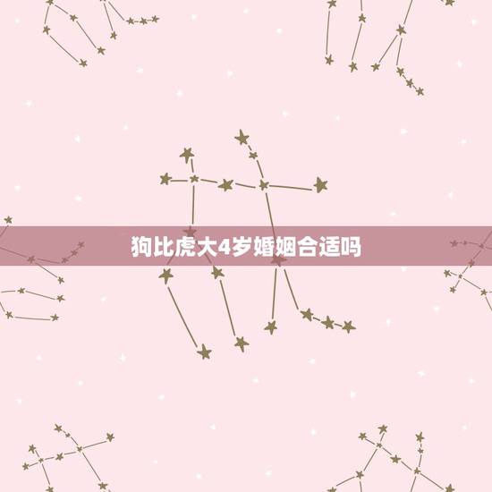 狗比虎大4岁婚姻合适吗，属狗的女生和属虎的男生配吗？女朋友比我大4岁，