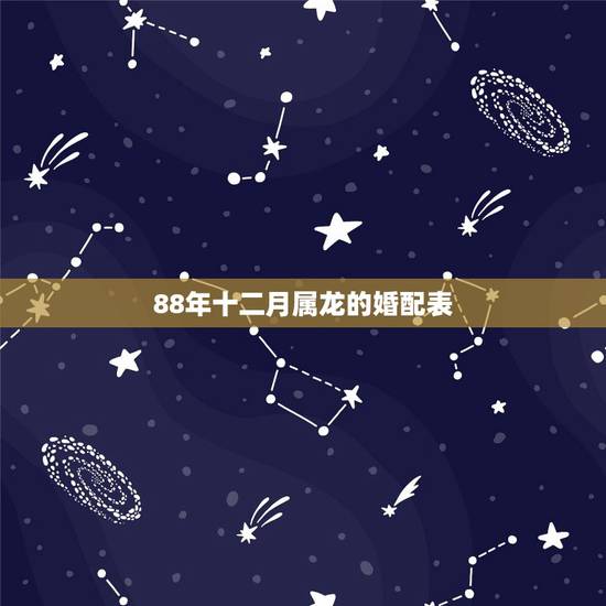 88年十二月属龙的婚配表,我想知道属龙的人88年生,和什么属相相配 88年十二月属龙的婚配表,我想知道属龙的人88年生,和什么属相相配