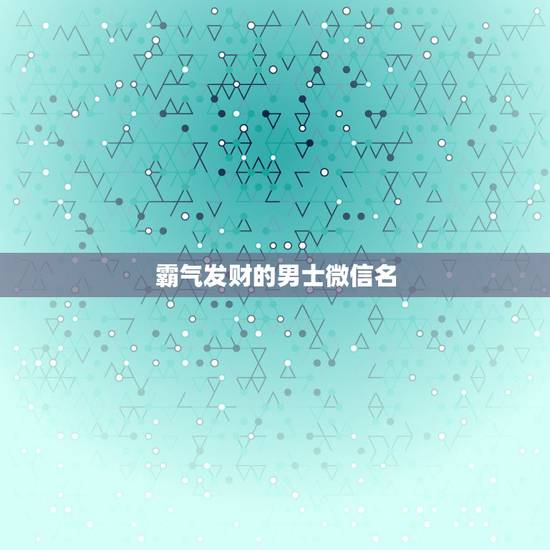 霸气发财的男士微信名，男人招财又吉利的微信名字有哪些？