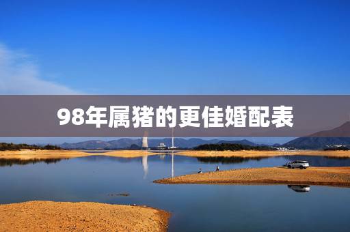 98年属猪的更佳婚配表,属猪女更佳婚配 98年属猪的更佳婚配表,属猪女更佳婚配
