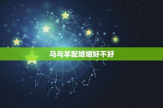 马与羊配婚姻好不好,男马女羊的财运好不好 马与羊配婚姻好不好,男马女羊的财运好不好