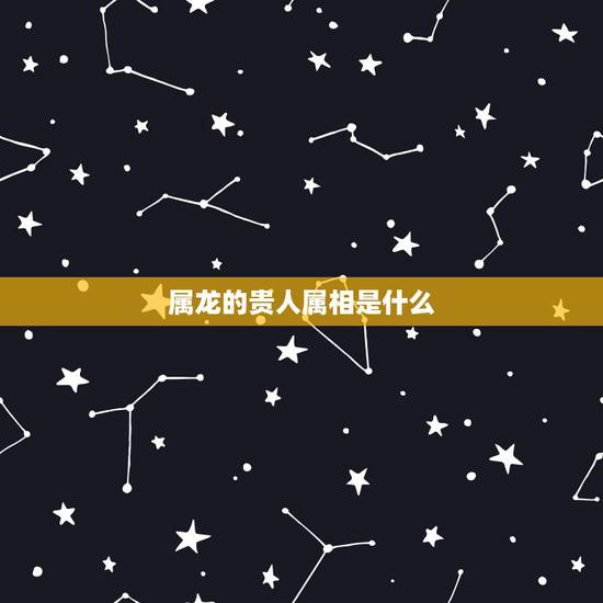 属龙的贵人属相是什么,属龙人的贵人属相 属龙的贵人属相是什么,属龙人的贵人属相