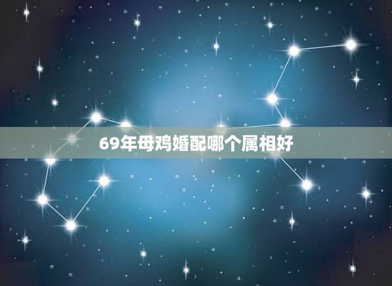 69年母鸡婚配哪个属相好，69年属鸡与什么属相配