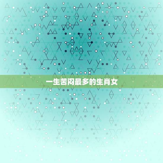 一生苦闷最多的生肖女，一生都在为家庭操劳的生肖女，你知道是哪几个吗？
