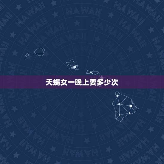 天蝎女一晚上要多少次，追了一个天蝎女很多年，被拒绝过几次，该怎么继续下
