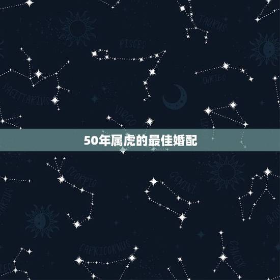 50年属虎的最佳婚配，属虎的属相婚配表