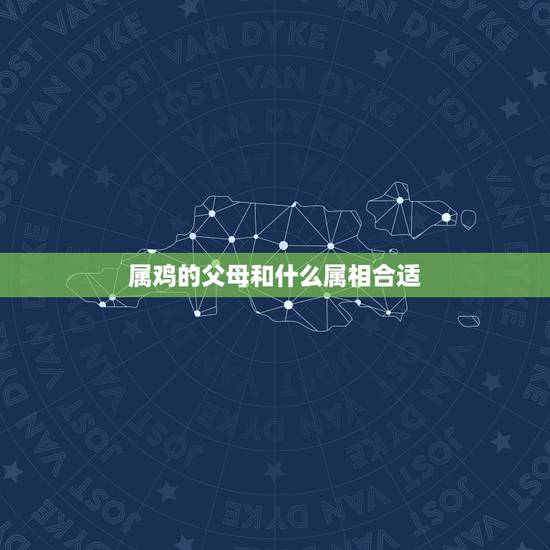 属鸡的父母和什么属相合适，父母都是属鸡的，生个什么属相的孩子好呢