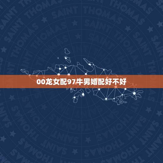 00龙女配97牛男婚配好不好,97年属相牛,00年属相龙,相生相克吗 00龙女配97牛男婚配好不好,97年属相牛,00年属相龙,相生相克吗