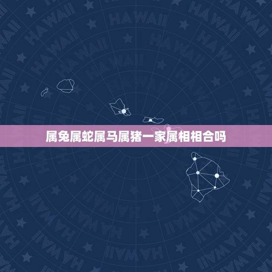 属兔属蛇属马属猪一家属相相合吗,属兔跟属蛇的属相不和吗? 属兔属蛇属马属猪一家属相相合吗,属兔跟属蛇的属相不和吗?