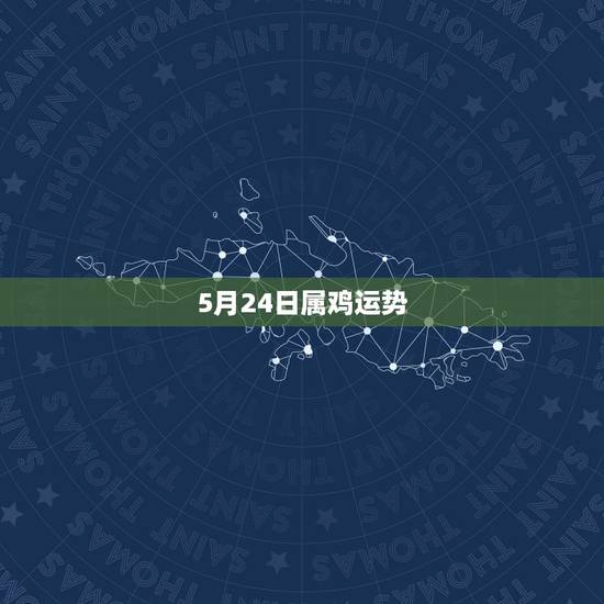 5月24日属鸡运势,属鸡1981年阳历5月24日上午10点。请大师批讲 5月24日属鸡运势,属鸡1981年阳历5月24日上午10点。请大师批讲