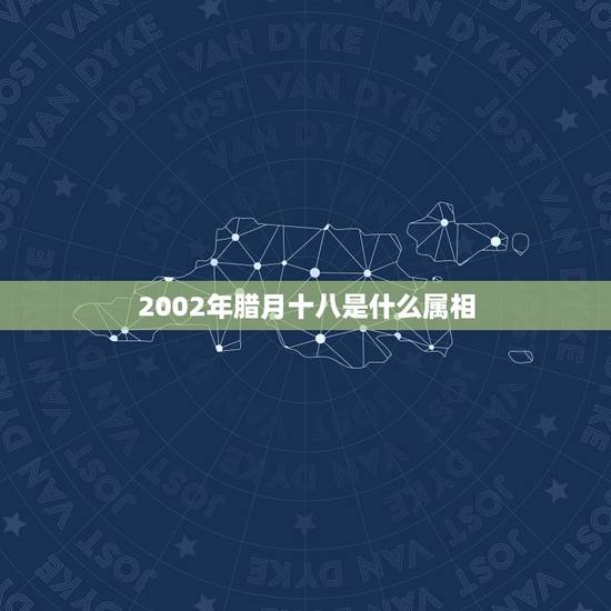2002年腊月十八是什么属相，2002年腊月十八是什么星座