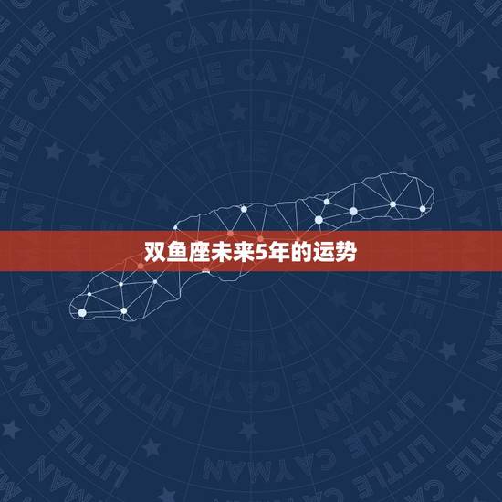 双鱼座未来5年的运势，双鱼座今年的运势怎么样，感情运势和事业运势
