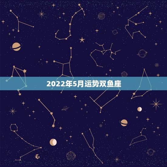 2022年5月运势双鱼座,双鱼座的五月的爱情运势怎么样? 2022年5月运势双鱼座,双鱼座的五月的爱情运势怎么样?