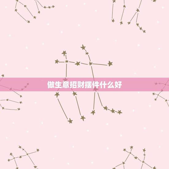 做生意招财摆件什么好,家里可以放哪些招财风水摆件才比较招财呢? 做生意招财摆件什么好,家里可以放哪些招财风水摆件才比较招财呢?